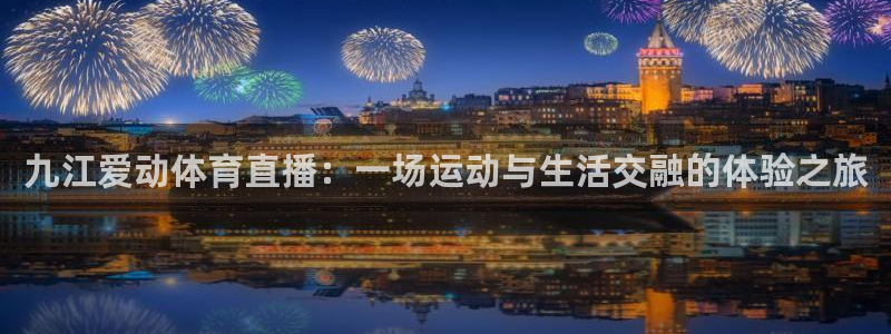 24直播体育免费直播app：九江爱动体育直播：一场运动与生活交融的体验之旅
