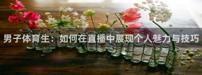 24直播免费足球直播178：男子体育生：如何在直播中展现个人魅力与技巧