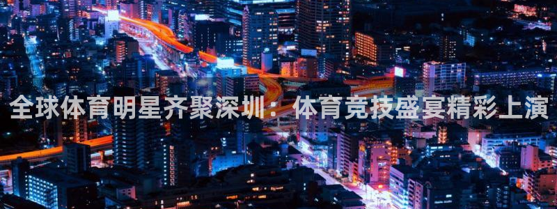 24直播：全球体育明星齐聚深圳：体育竞技盛宴精彩上演