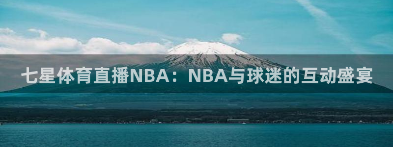 nba免费直播24直播网：七星体育直播NBA：NBA与球迷的互动盛宴